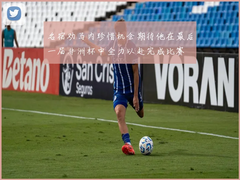 名宿劝马内珍惜机会期待他在最后一届非洲杯中全力以赴完成比赛