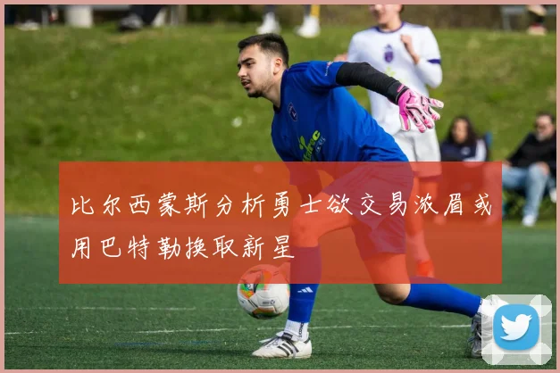 比尔西蒙斯分析勇士欲交易浓眉或用巴特勒换取新星