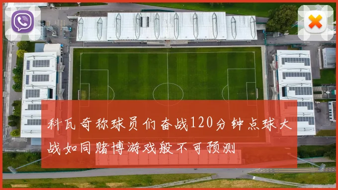 科瓦奇称球员们奋战120分钟点球大战如同赌博游戏般不可预测