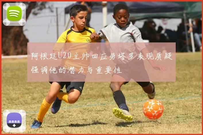 阿根廷U20主帅回应劳塔罗表现质疑强调他的潜力与重要性