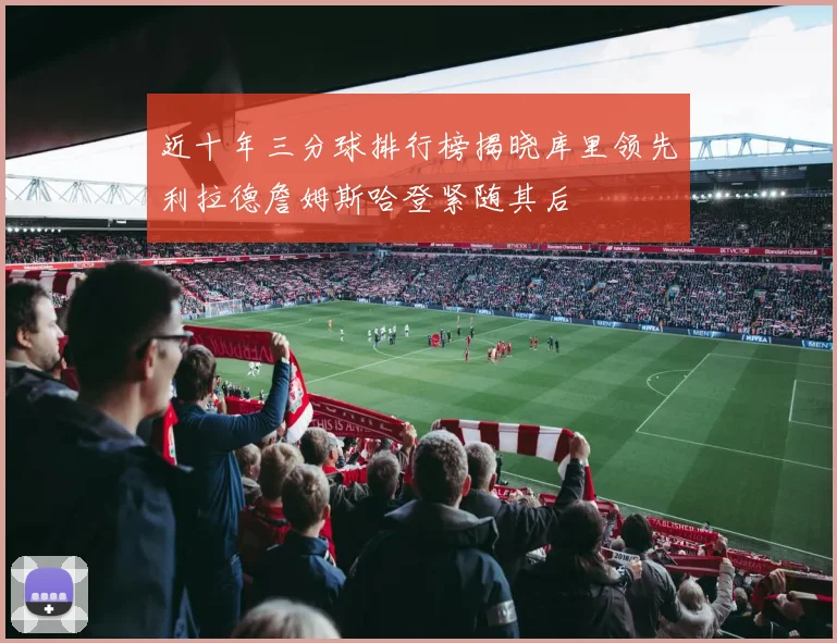 近十年三分球排行榜揭晓库里领先利拉德詹姆斯哈登紧随其后