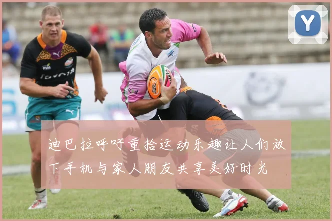 迪巴拉呼吁重拾运动乐趣让人们放下手机与家人朋友共享美好时光