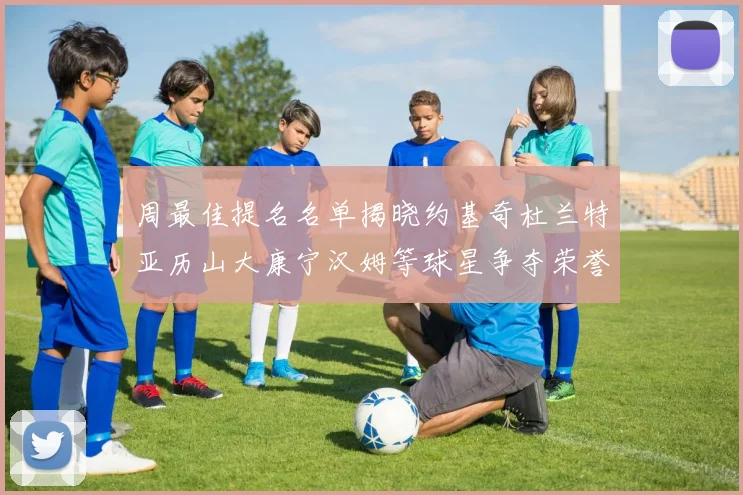 周最佳提名名单揭晓约基奇杜兰特亚历山大康宁汉姆等球星争夺荣誉