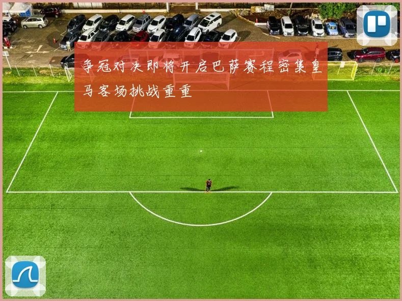 争冠对决即将开启巴萨赛程密集皇马客场挑战重重