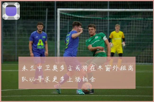 米兰中卫奥多古或将在冬窗外租离队以寻求更多上场机会