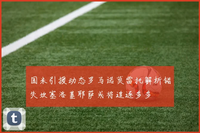 国米引援动态罗马诺莫雷托解析错失坎塞洛基耶萨或将追逐多多