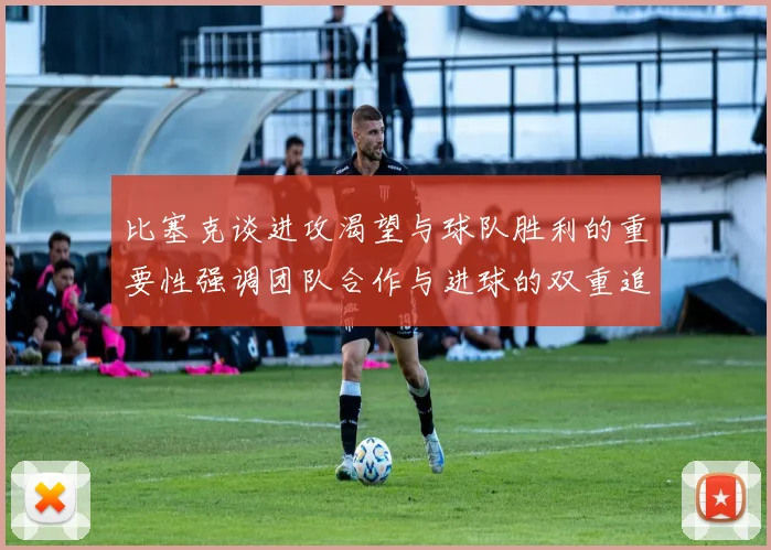 比塞克谈进攻渴望与球队胜利的重要性强调团队合作与进球的双重追求