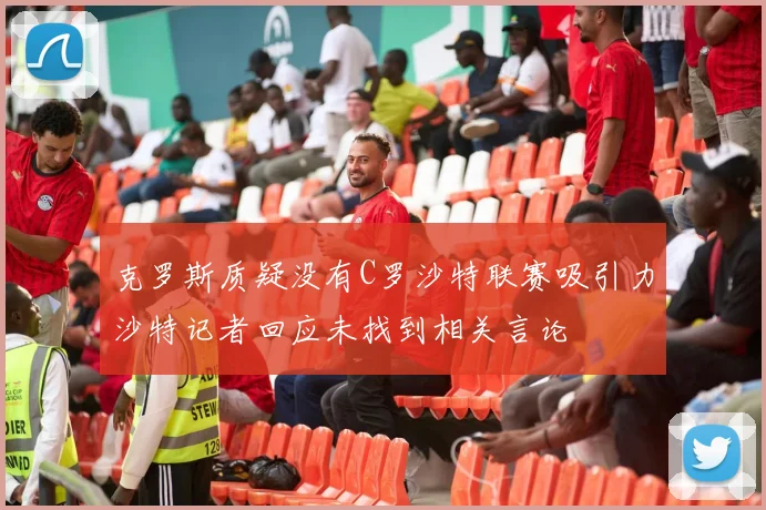 克罗斯质疑没有C罗沙特联赛吸引力沙特记者回应未找到相关言论