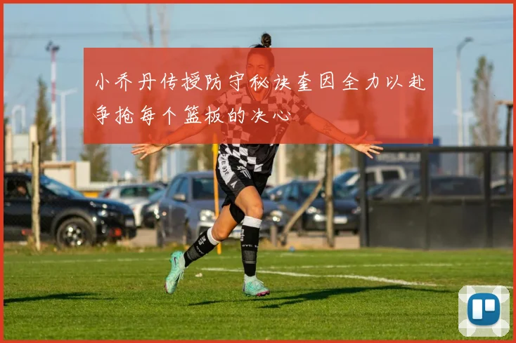 小乔丹传授防守秘诀奎因全力以赴争抢每个篮板的决心