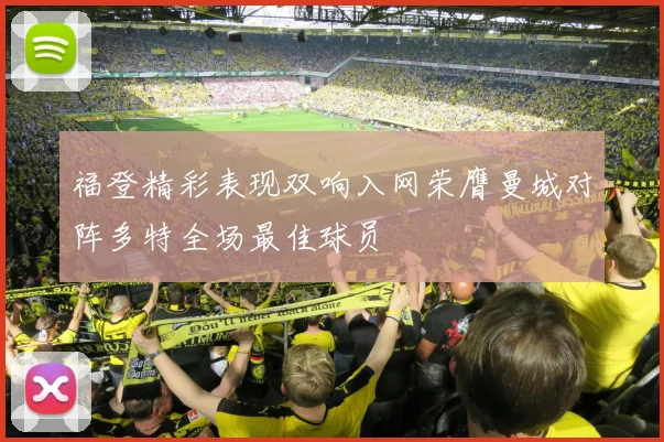福登精彩表现双响入网荣膺曼城对阵多特全场最佳球员