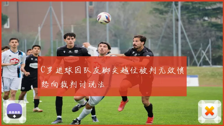C罗进球因队友脚尖越位被判无效愤怒向裁判讨说法