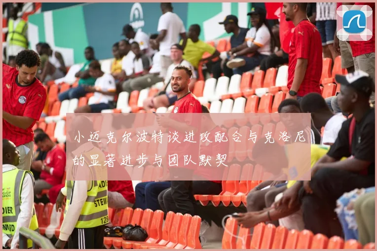 小迈克尔波特谈进攻配合与克洛尼的显著进步与团队默契