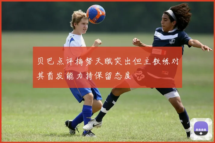 贝巴点评梅努天赋突出但主教练对其首发能力持保留态度