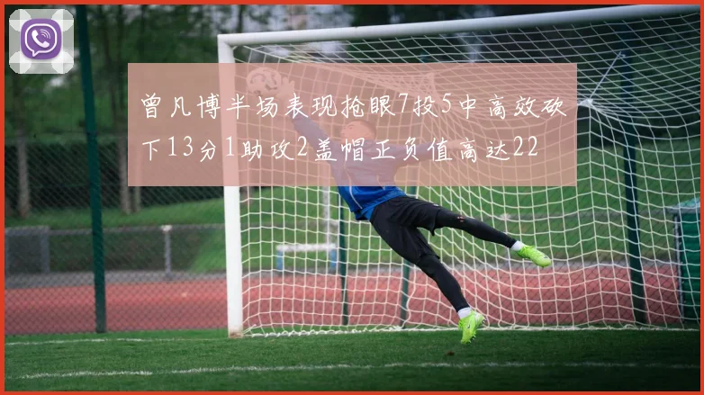 曾凡博半场表现抢眼7投5中高效砍下13分1助攻2盖帽正负值高达22