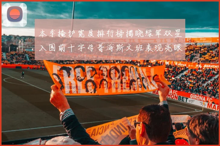 本季掩护宽度排行榜揭晓绿军双星入围前十字母哥海斯文班表现亮眼