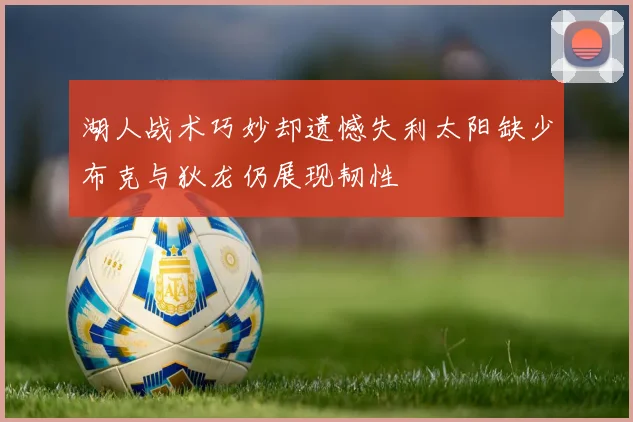 湖人战术巧妙却遗憾失利太阳缺少布克与狄龙仍展现韧性