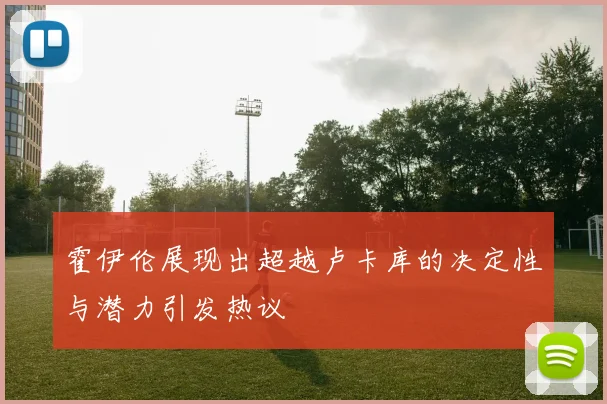 霍伊伦展现出超越卢卡库的决定性与潜力引发热议