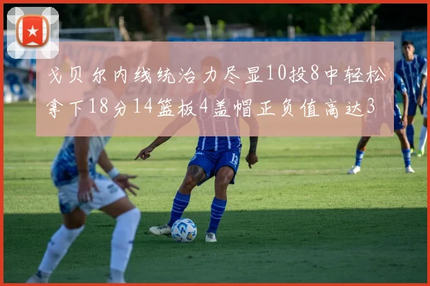 戈贝尔内线统治力尽显10投8中轻松拿下18分14篮板4盖帽正负值高达32