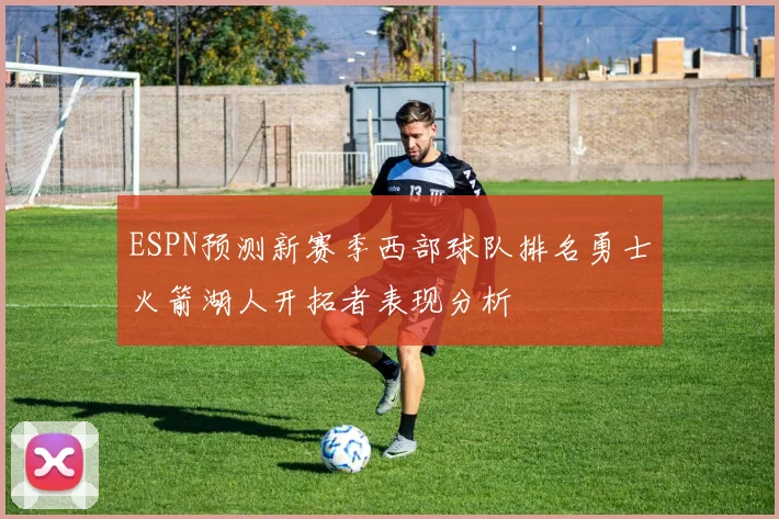 ESPN预测新赛季西部球队排名勇士火箭湖人开拓者表现分析