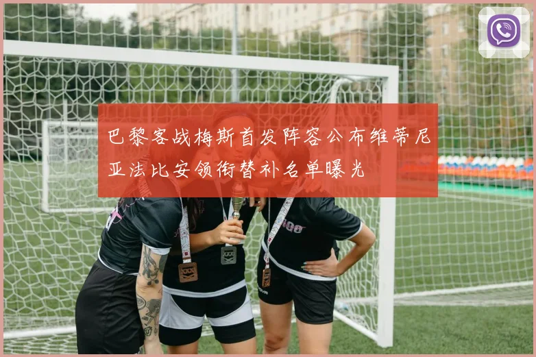 巴黎客战梅斯首发阵容公布维蒂尼亚法比安领衔替补名单曝光