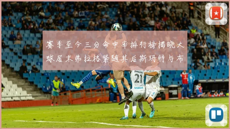 赛季至今三分命中率排行榜揭晓大球居末弗拉格紧随其后斯玛特与布克入前十
