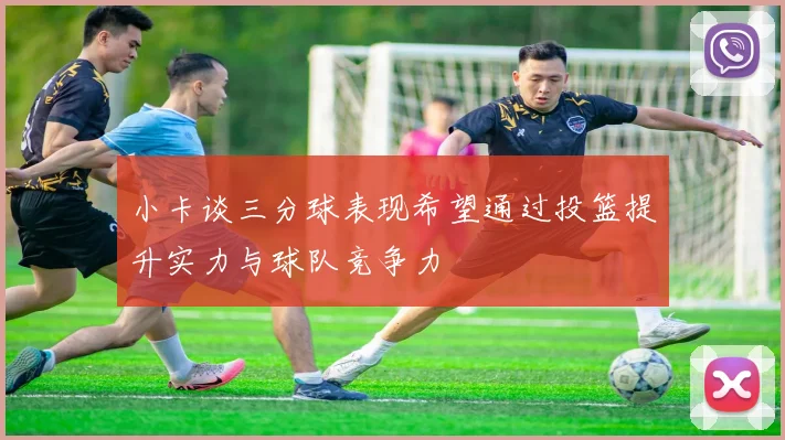 小卡谈三分球表现希望通过投篮提升实力与球队竞争力