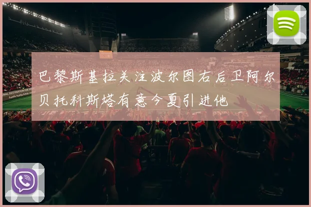 巴黎斯基拉关注波尔图右后卫阿尔贝托科斯塔有意今夏引进他