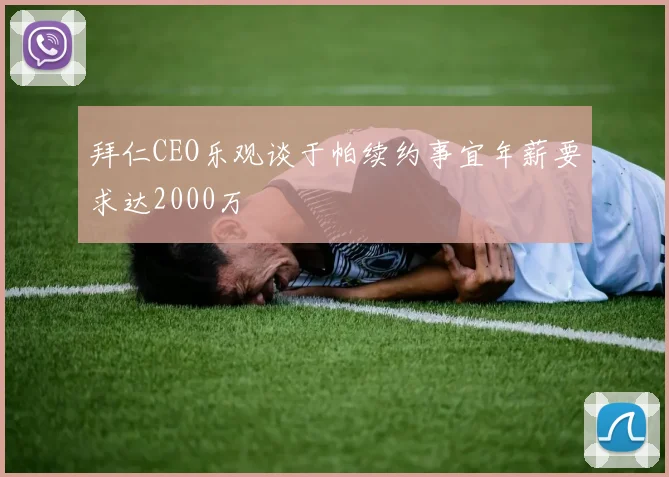 拜仁CEO乐观谈于帕续约事宜年薪要求达2000万