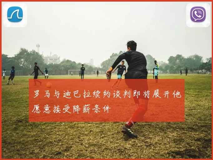 罗马与迪巴拉续约谈判即将展开他愿意接受降薪条件