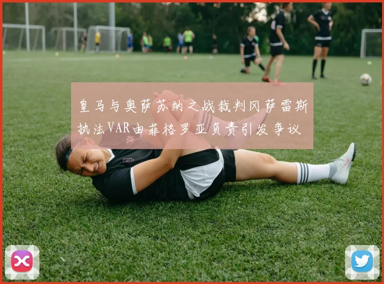 皇马与奥萨苏纳之战裁判冈萨雷斯执法VAR由菲格罗亚负责引发争议