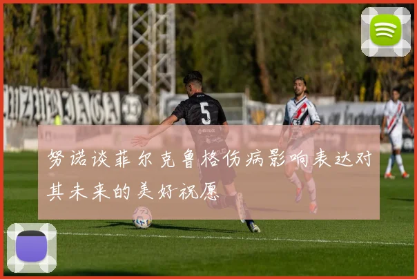 努诺谈菲尔克鲁格伤病影响表达对其未来的美好祝愿