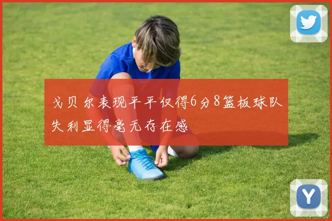 戈贝尔表现平平仅得6分8篮板球队失利显得毫无存在感