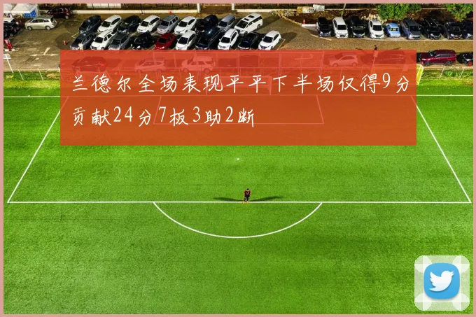 兰德尔全场表现平平下半场仅得9分贡献24分7板3助2断