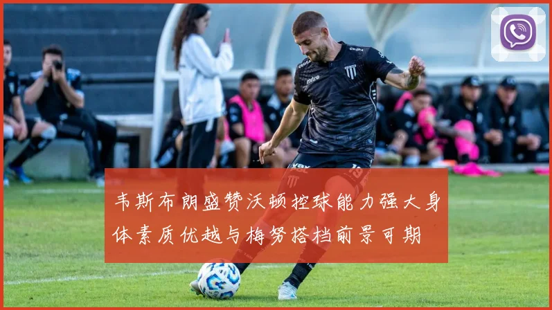 韦斯布朗盛赞沃顿控球能力强大身体素质优越与梅努搭档前景可期