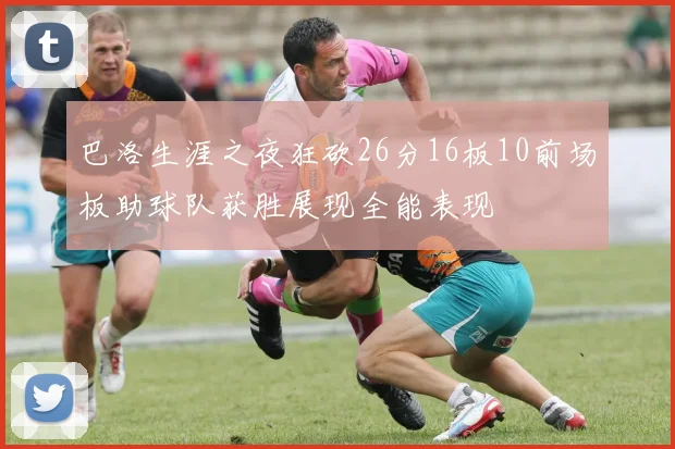 巴洛生涯之夜狂砍26分16板10前场板助球队获胜展现全能表现