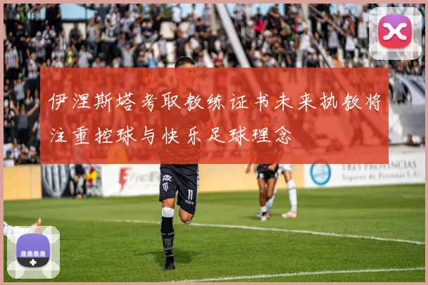 伊涅斯塔考取教练证书未来执教将注重控球与快乐足球理念