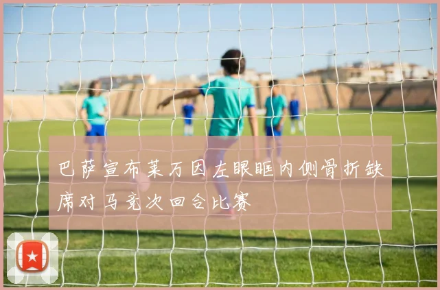 巴萨宣布莱万因左眼眶内侧骨折缺席对马竞次回合比赛