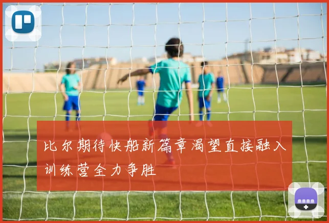 比尔期待快船新篇章渴望直接融入训练营全力争胜