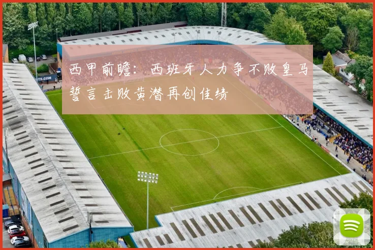 西甲前瞻：西班牙人力争不败皇马誓言击败黄潜再创佳绩