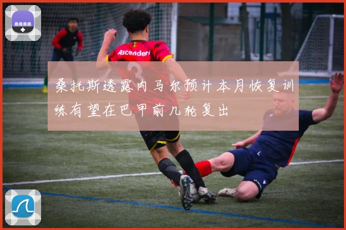 桑托斯透露内马尔预计本月恢复训练有望在巴甲前几轮复出