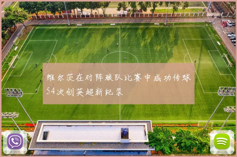 维尔茨在对阵狼队比赛中成功传球54次创英超新纪录