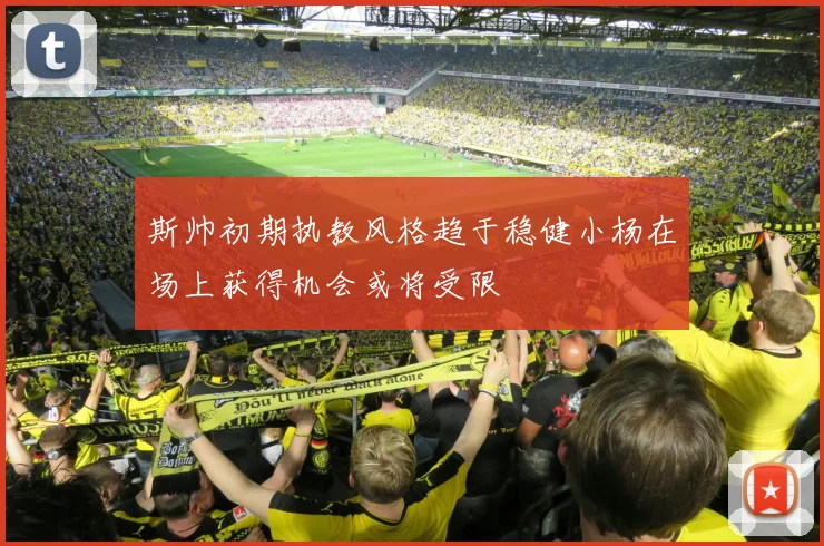 斯帅初期执教风格趋于稳健小杨在场上获得机会或将受限