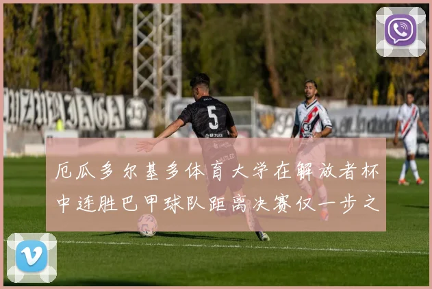 厄瓜多尔基多体育大学在解放者杯中连胜巴甲球队距离决赛仅一步之遥