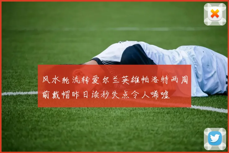 风水轮流转爱尔兰英雄帕洛特两周前戴帽昨日读秒失点令人唏嘘