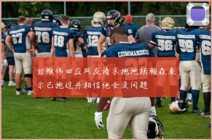 刘维伟回应网友请求抱抱杨瀚森表示已抱过并相信他会没问题