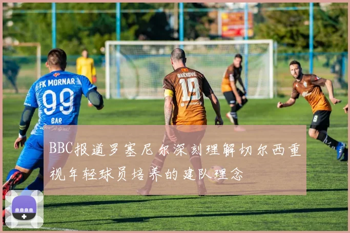 BBC报道罗塞尼尔深刻理解切尔西重视年轻球员培养的建队理念
