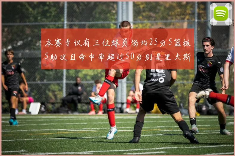 本赛季仅有三位球员场均25分5篮板5助攻且命中率超过50分别是里夫斯约基奇和字母哥