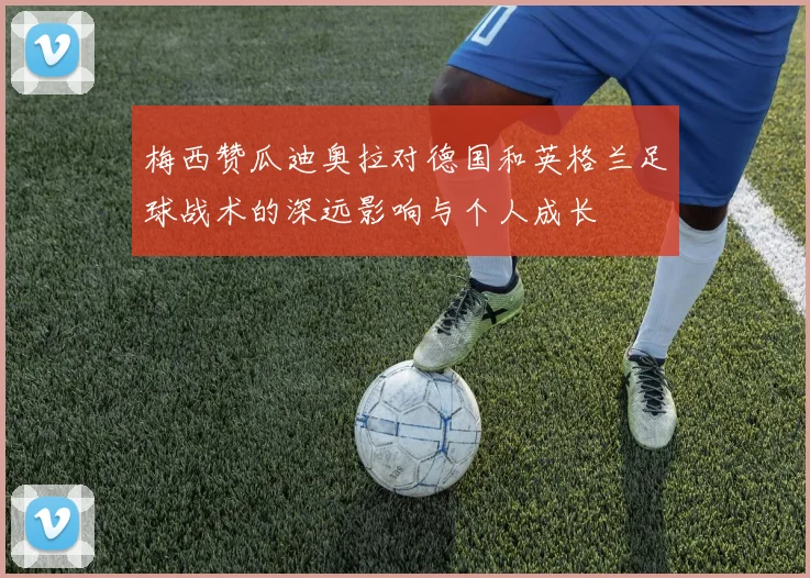 梅西赞瓜迪奥拉对德国和英格兰足球战术的深远影响与个人成长