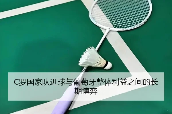 C罗国家队进球与葡萄牙整体利益之间的长期博弈 - LDSPORTS